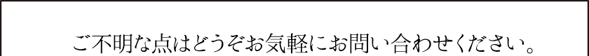 ご不明な点はどうぞお気軽にお問い合わせください。