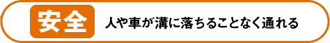 安全〜人や車が溝に落ちることなく通れる