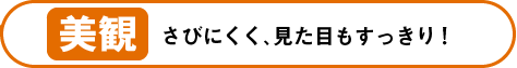 美観〜さびにくく、見た目もすっきり！