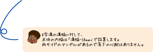 U字溝の溝幅に対して、本体の内幅は「溝幅-10mm」で設置します。両サイドのアングルがあるので落下の心配はありません。