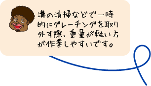 溝の清掃などで一時的にグレーチングを取り外す際、重量が軽い方が作業しやすいです。